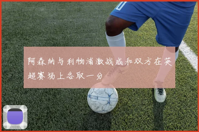 阿森纳与利物浦激战成和双方在英超赛场上各取一分