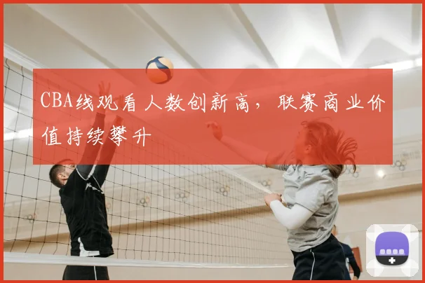 CBA线观看人数创新高,联赛商业价值持续攀升