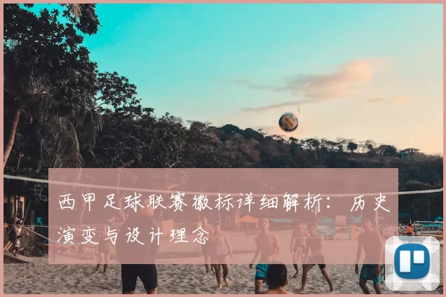 西甲足球联赛徽标详细解析：历史演变与设计理念