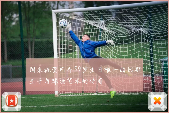 国米祝贺巴乔59岁生日唯一的忧郁王子与球场艺术的传奇